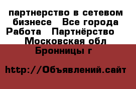 партнерство в сетевом бизнесе - Все города Работа » Партнёрство   . Московская обл.,Бронницы г.